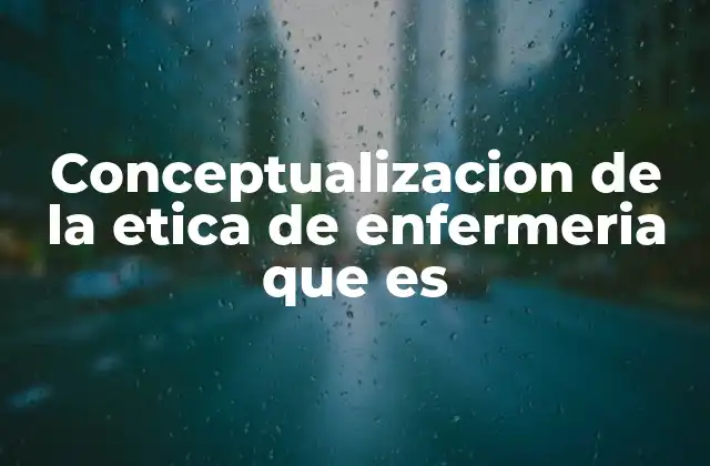 Conceptualizacion de la Etica de Enfermeria que es