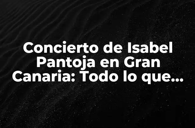 Concierto de Isabel Pantoja en Gran Canaria: Todo Lo que Necesitas Saber