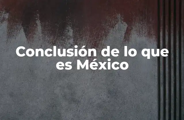 Conclusión de Lo que es México