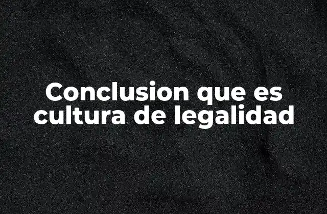 Conclusion que es Cultura de Legalidad 2 El impacto de la cultura de legalidad en la sociedad