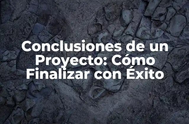 Conclusiones de un Proyecto: Cómo Finalizar con Éxito