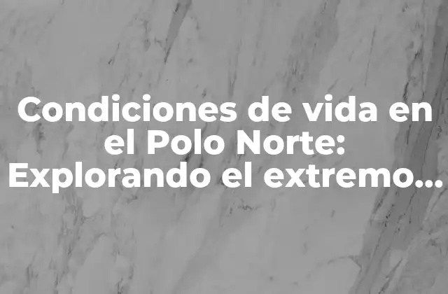 Condiciones de Vida en el Polo Norte: Explorando el Extremo Norte Del Planeta