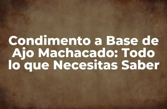 Condimento a Base de Ajo Machacado: Todo Lo que Necesitas Saber