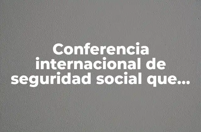 Conferencia Internacional de Seguridad Social que es