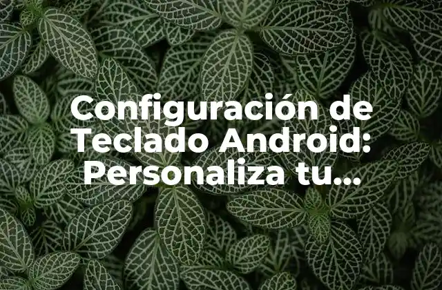 Configuración de Teclado Android: Personaliza Tu Experiencia de Entrada