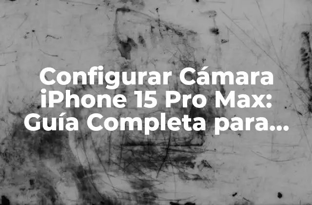Configurar Cámara Iphone 15 Pro Max: Guía Completa para Sacarle el Máximo Partido