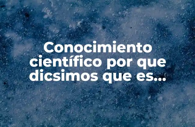 Conocimiento Científico por que Dicsimos que es Sitematico