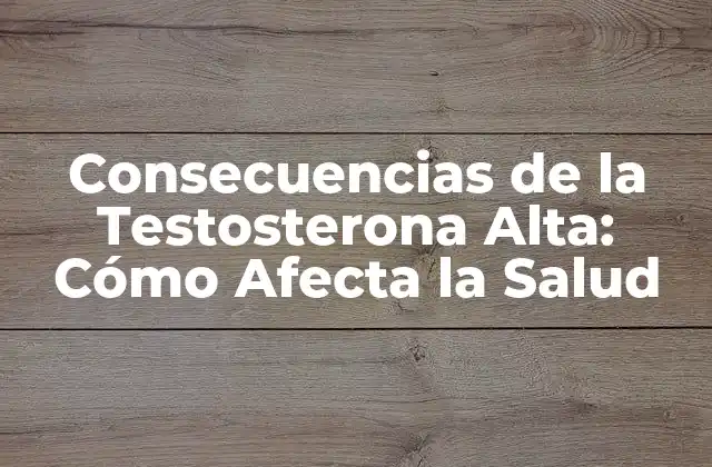Consecuencias de la Testosterona Alta: Cómo Afecta la Salud