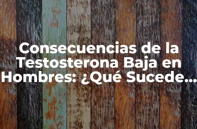 Consecuencias de la Testosterona Baja en Hombres: ¿qué Sucede Cuando los Niveles de Testosterona Son Insuficientes?