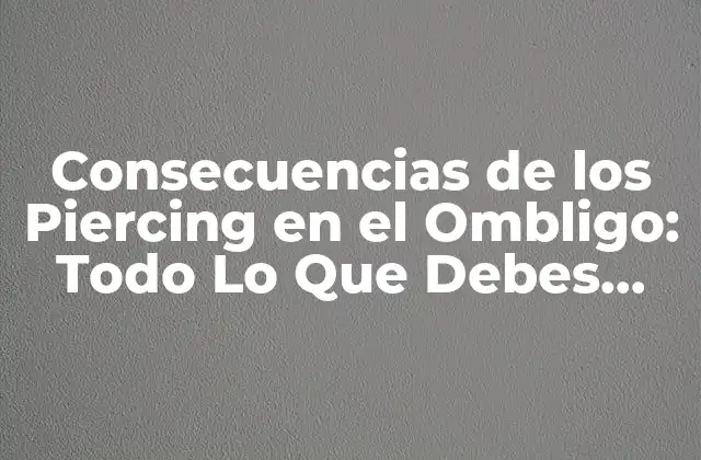 Consecuencias de los Piercing en el Ombligo: Todo Lo que Debes Saber