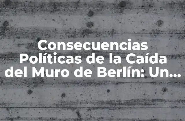 Consecuencias Políticas de la Caída Del Muro de Berlín: un Análisis Detallado