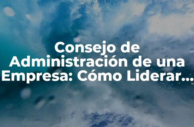 Consejo de Administración de una Empresa: Cómo Liderar con Éxito