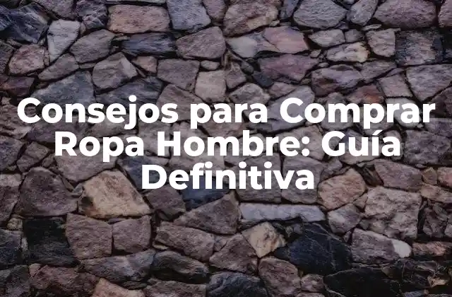 Consejos para Comprar Ropa Hombre: Guía Definitiva
