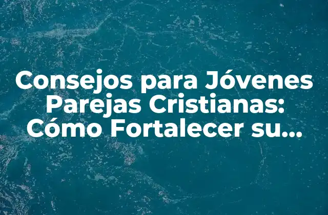 Consejos para Jóvenes Parejas Cristianas: Cómo Fortalecer Su Relación con Dios