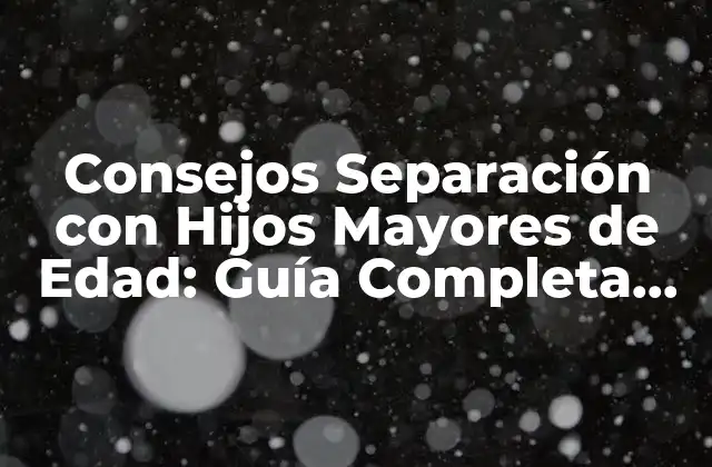 Consejos Separación con Hijos Mayores de Edad: Guía Completa para Padres