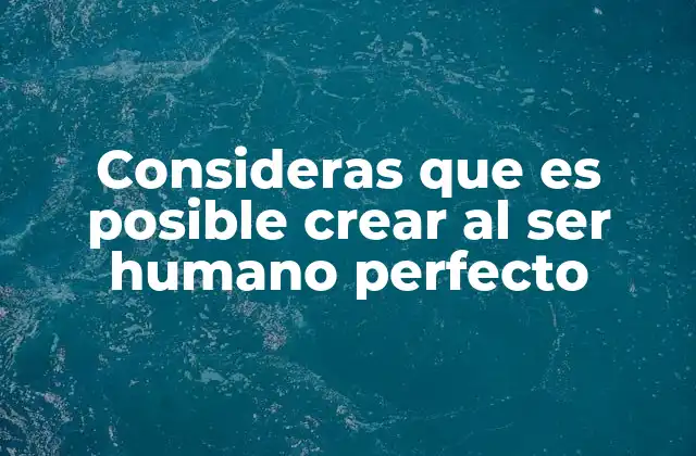 Consideras que es Posible Crear Al Ser Humano Perfecto