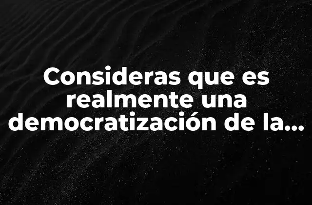Consideras que es Realmente una Democratización de la Vida Pública