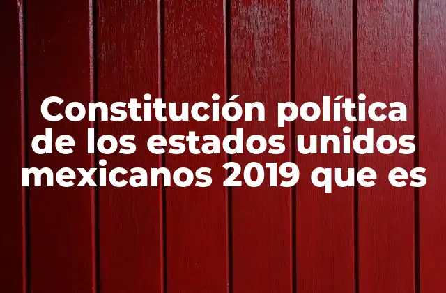 Constitución Política de los Estados Unidos Mexicanos 2019 que es