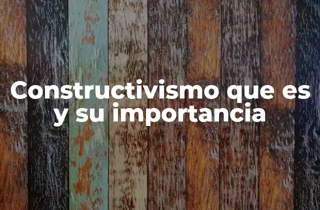Constructivismo que es y Su Importancia