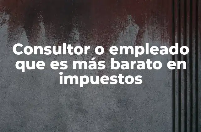 Consultor o Empleado que es Más Barato en Impuestos