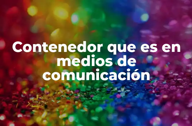 Contenedor que es en Medios de Comunicación 2 El rol del contenedor en la producción audiovisual