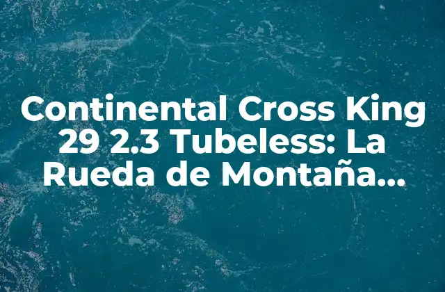 Continental Cross King 29 2.3 Tubeless: la Rueda de Montaña Perfecta para Todas las Condiciones