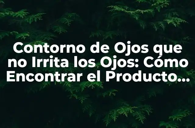 Contorno de Ojos que No Irrita los Ojos: Cómo Encontrar el Producto Perfecto