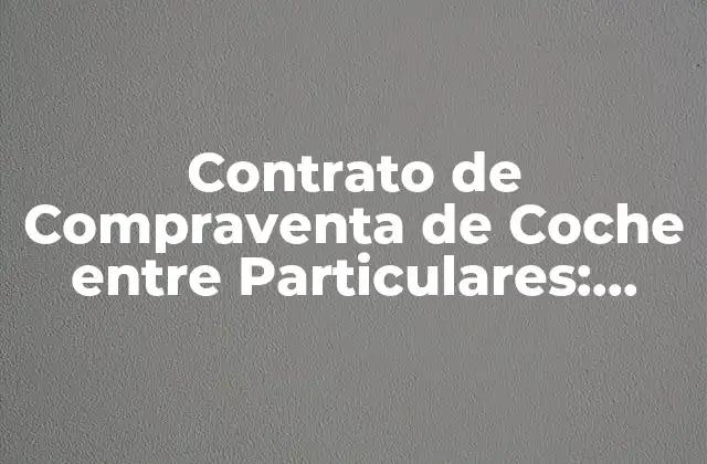 Contrato de Compraventa de Coche entre Particulares: Todo Lo que Debes Saber
