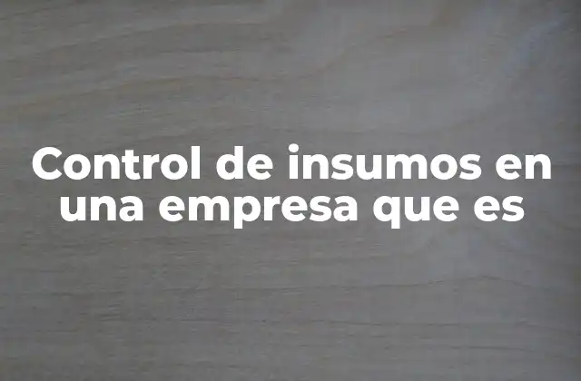Control de Insumos en una Empresa que es 2 La importancia del control de materiales en la cadena de suministro