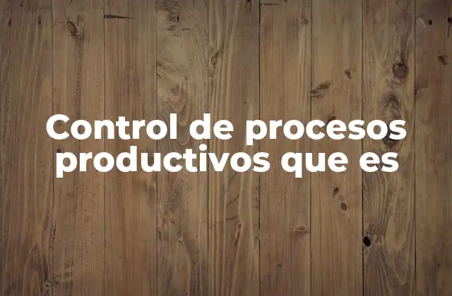 Control de Procesos Productivos que es 2 La importancia de supervisar cada etapa del proceso industrial