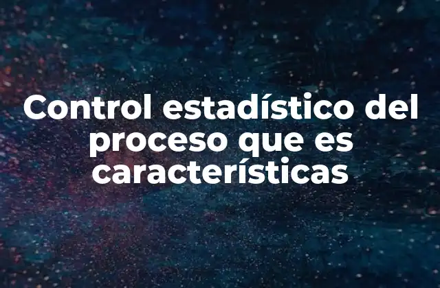 Control Estadístico Del Proceso que es Características