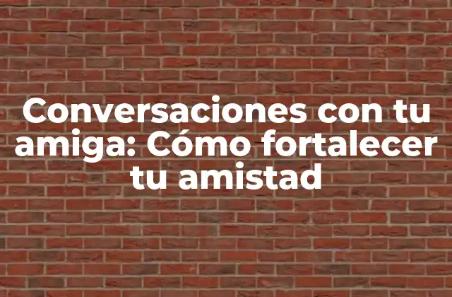 Conversaciones con Tu Amiga: Cómo Fortalecer Tu Amistad
