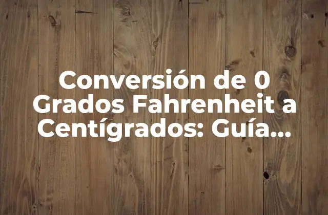 Conversión de 0 Grados Fahrenheit a Centígrados: Guía Detallada