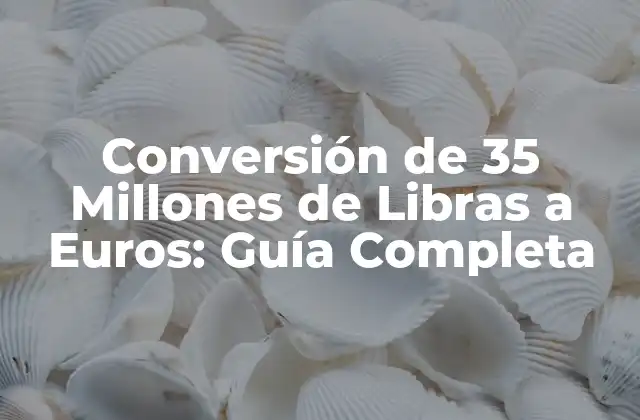 Conversión de 35 Millones de Libras a Euros: Guía Completa