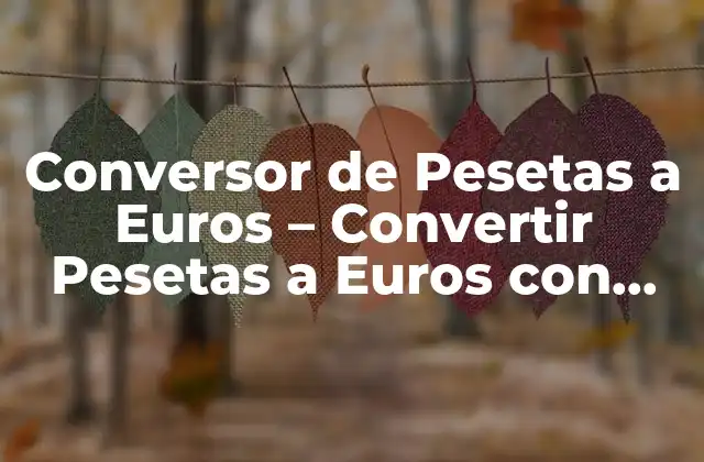 Conversor de Pesetas a Euros – Convertir Pesetas a Euros con Fácilidad