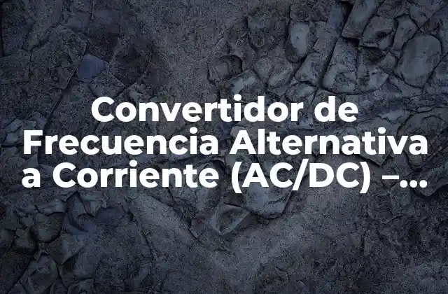 Convertidor de Frecuencia Alternativa a Corriente (ac/dc) – Guía Completa