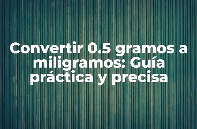 Convertir 0.5 Gramos a Miligramos: Guía Práctica y Precisa