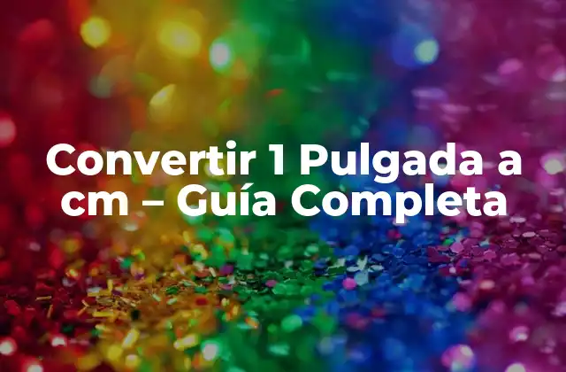 Convertir 1 Pulgada a Cm – Guía Completa
