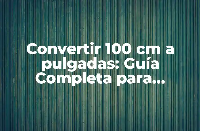 Convertir 100 Cm a Pulgadas: Guía Completa para Medidas y Conversiones