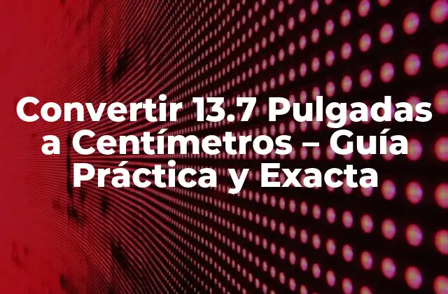 Convertir 13.7 Pulgadas a Centímetros – Guía Práctica y Exacta