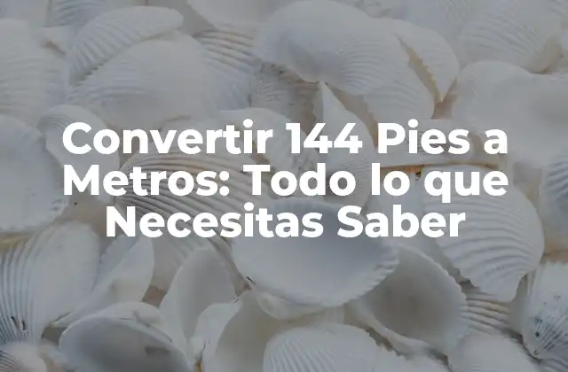 Convertir 144 Pies a Metros: Todo Lo que Necesitas Saber