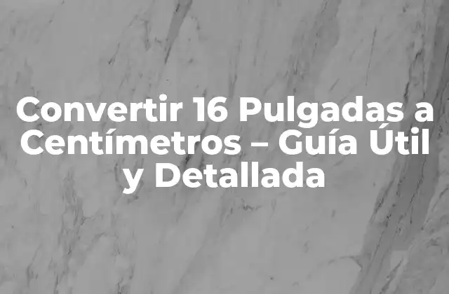 Convertir 16 Pulgadas a Centímetros – Guía Útil y Detallada
