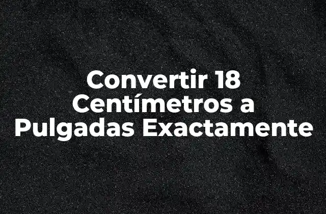 Convertir 18 Centímetros a Pulgadas Exactamente