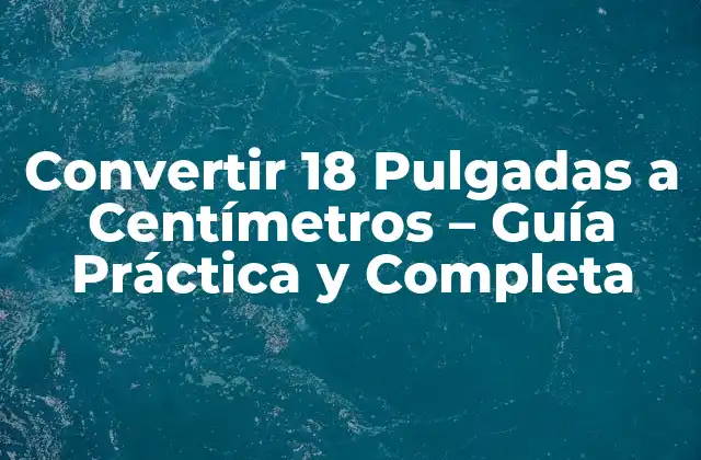 Convertir 18 Pulgadas a Centímetros – Guía Práctica y Completa
