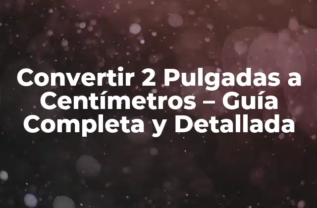 Convertir 2 Pulgadas a Centímetros – Guía Completa y Detallada