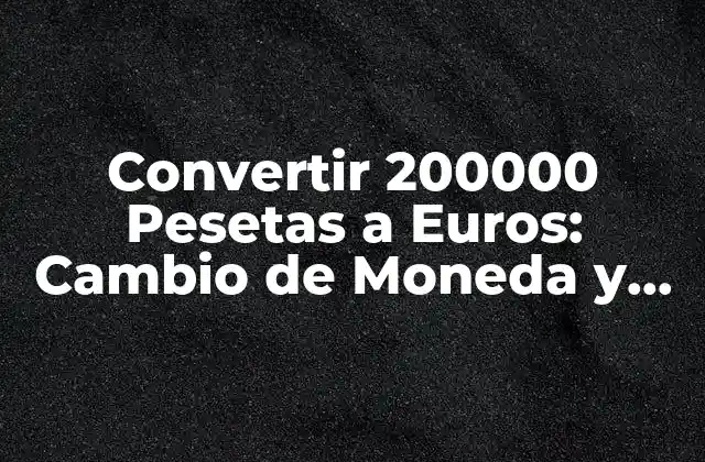 Convertir 200000 Pesetas a Euros: Cambio de Moneda y Equivalencia
