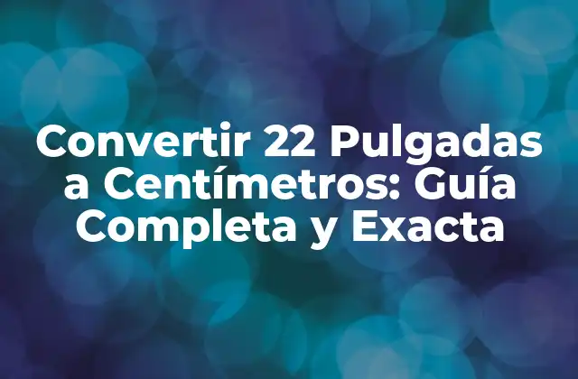 Convertir 22 Pulgadas a Centímetros: Guía Completa y Exacta