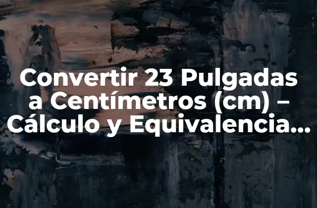 Convertir 23 Pulgadas a Centímetros (cm) – Cálculo y Equivalencia Exacta