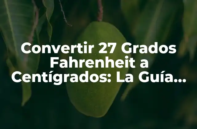 Convertir 27 Grados Fahrenheit a Centígrados: la Guía Definitiva
