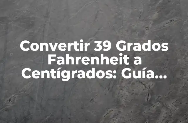 Convertir 39 Grados Fahrenheit a Centígrados: Guía Completa